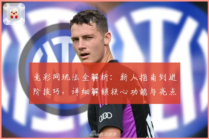 竞彩网玩法全解析：新人指南到进阶技巧，详细解锁核心功能与亮点