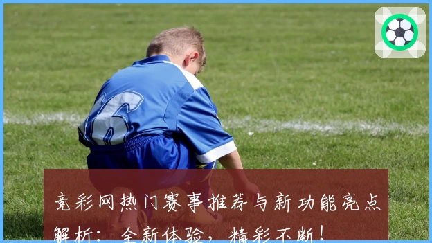 竞彩网热门赛事推荐与新功能亮点解析：全新体验，精彩不断！