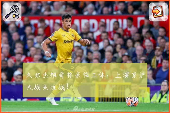 久尔杰维奇将亲临工体，上演京沪大战关注战！