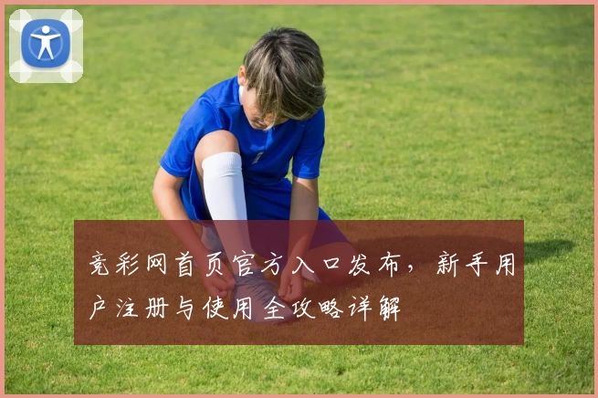 竞彩网首页官方入口发布，新手用户注册与使用全攻略详解