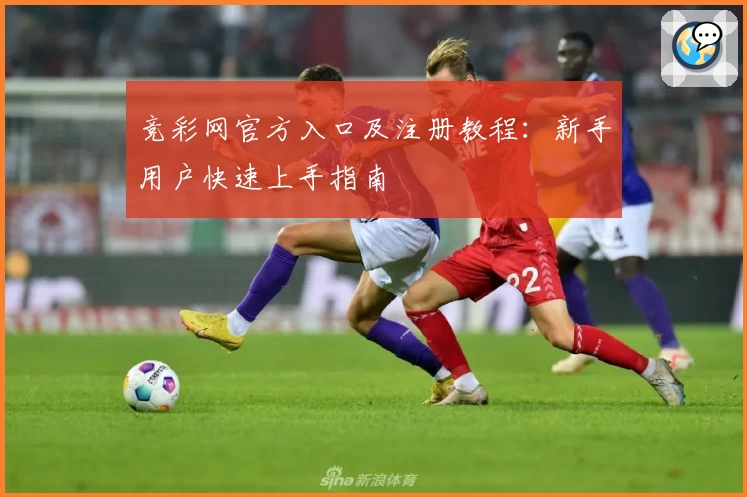 竞彩网官方入口及注册教程:新手用户快速上手指南