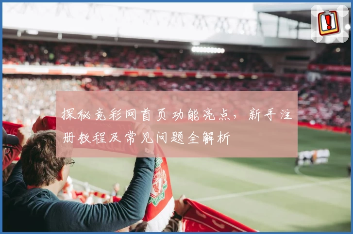 探秘竟彩网首页功能亮点,新手注册教程及常见问题全解析