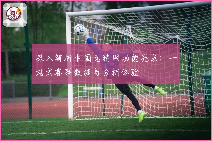 深入解析中国竞猜网功能亮点：一站式赛事数据与分析体验