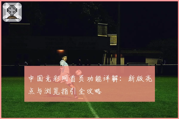 中国竞彩网首页功能详解：新版亮点与浏览指引全攻略