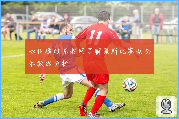如何通过竞彩网了解最新比赛动态和数据分析