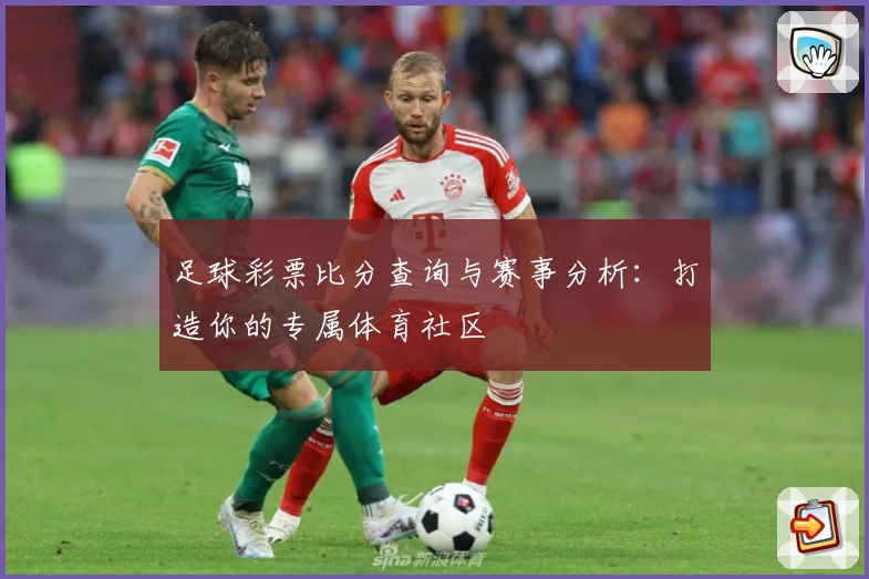 足球彩票比分查询与赛事分析：打造你的专属体育社区