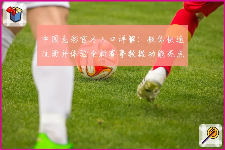 中国竞彩官方入口详解：教你快速注册并体验全新赛事数据功能亮点