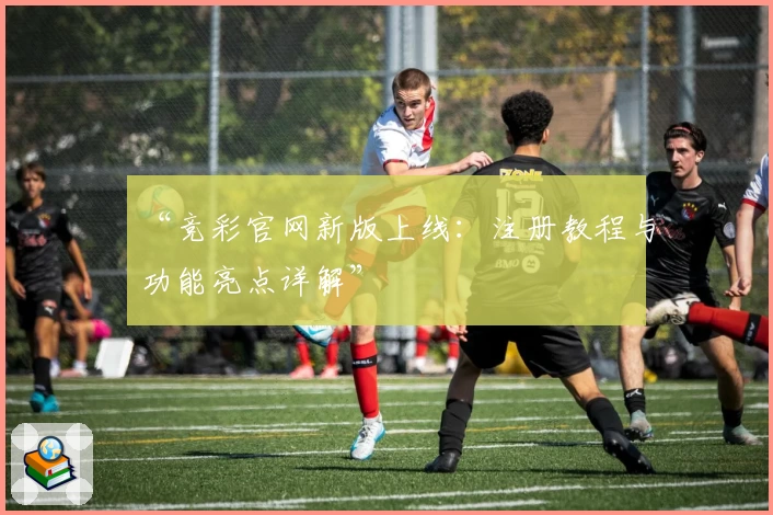 “竞彩官网新版上线：注册教程与功能亮点详解”