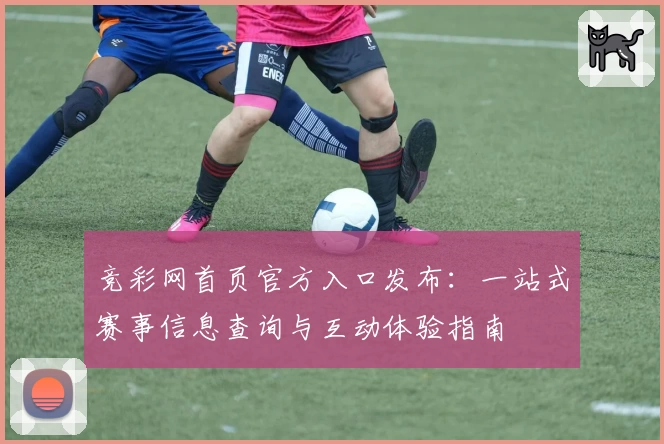 竞彩网首页官方入口发布：一站式赛事信息查询与互动体验指南