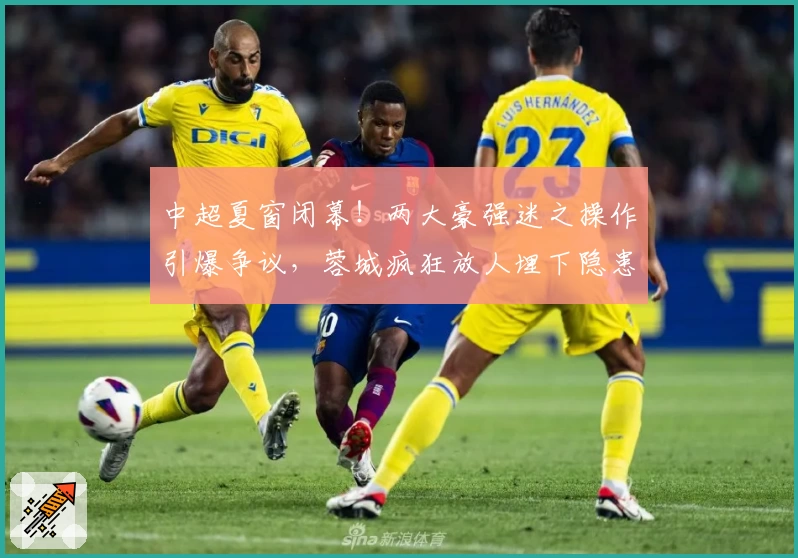中超夏窗闭幕！两大豪强迷之操作引爆争议，蓉城疯狂放人埋下隐患