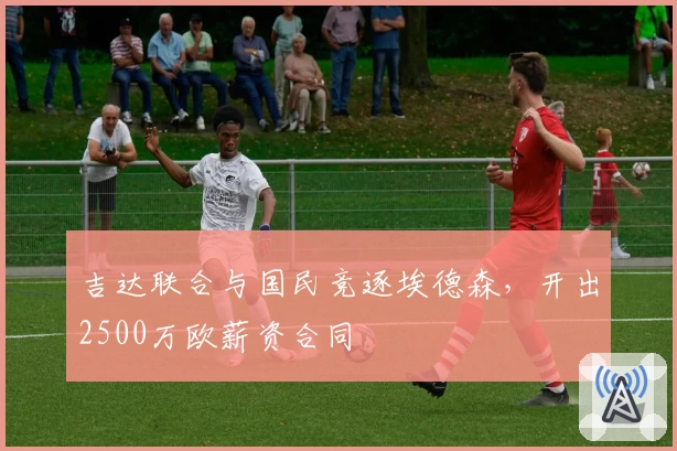 吉达联合与国民竞逐埃德森，开出2500万欧薪资合同