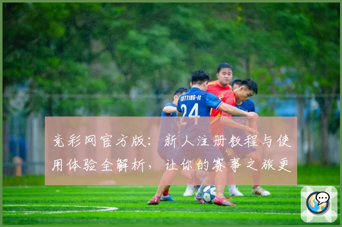 竞彩网官方版：新人注册教程与使用体验全解析，让你的赛事之旅更轻松