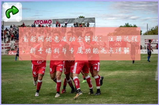 竞彩网优惠活动全解读：注册流程、新手福利与专属功能亮点详解