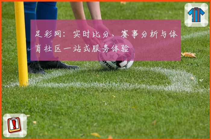 足彩网：实时比分、赛事分析与体育社区一站式服务体验