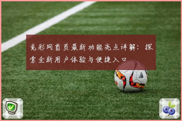 竟彩网首页最新功能亮点详解：探索全新用户体验与便捷入口