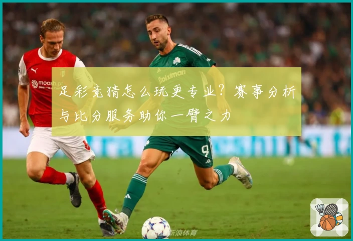 足彩竞猜怎么玩更专业？赛事分析与比分服务助你一臂之力