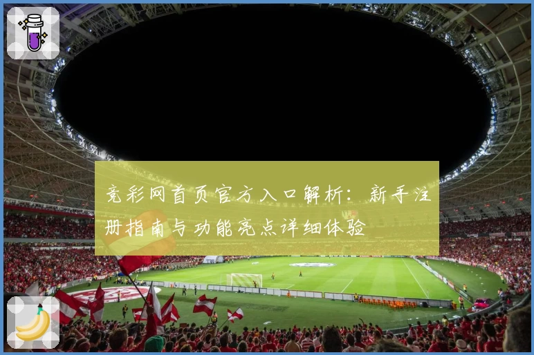 竞彩网首页官方入口解析：新手注册指南与功能亮点详细体验
