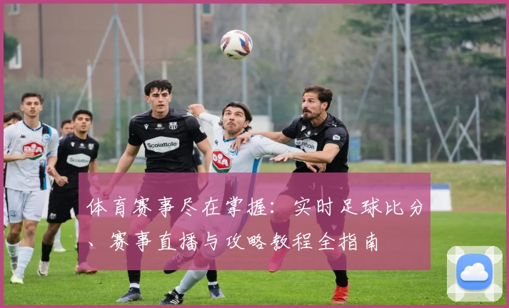 体育赛事尽在掌握：实时足球比分、赛事直播与攻略教程全指南