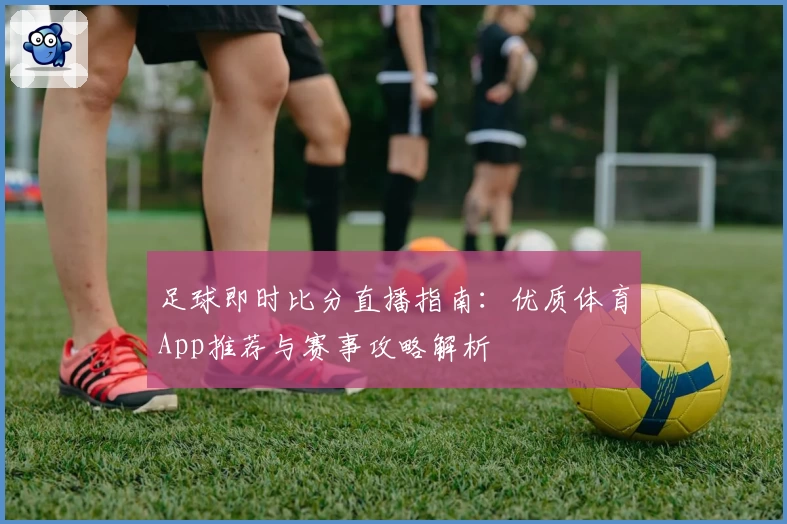 足球即时比分直播指南：优质体育App推荐与赛事攻略解析