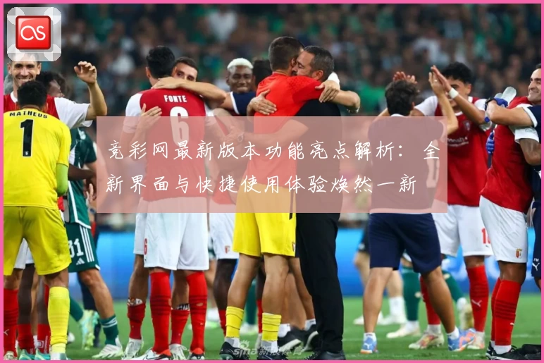 竞彩网最新版本功能亮点解析：全新界面与快捷使用体验焕然一新
