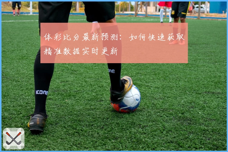 体彩比分最新预测：如何快速获取精准数据实时更新