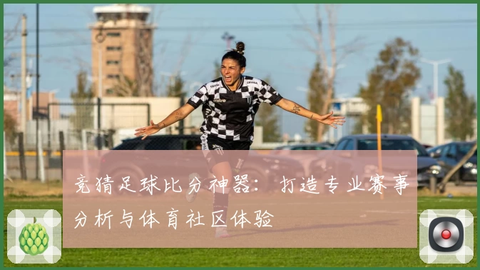 竞猜足球比分神器：打造专业赛事分析与体育社区体验