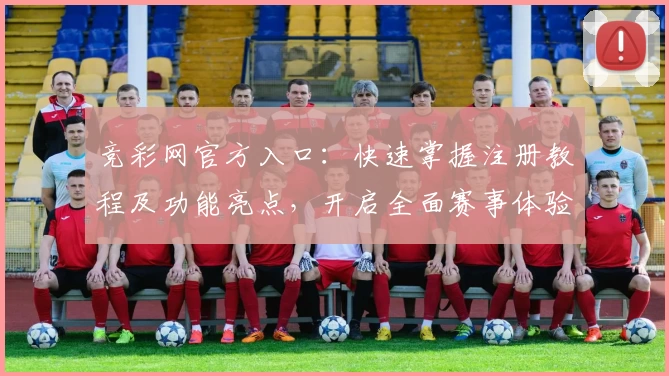 竞彩网官方入口：快速掌握注册教程及功能亮点，开启全面赛事体验之旅