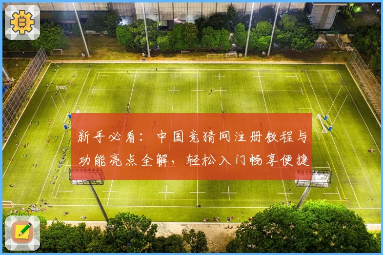 新手必看：中国竞猜网注册教程与功能亮点全解，轻松入门畅享便捷体验