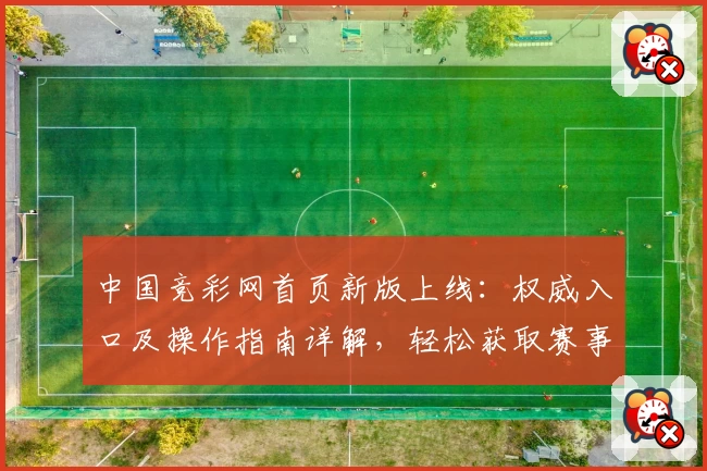 中国竞彩网首页新版上线：权威入口及操作指南详解，轻松获取赛事资讯
