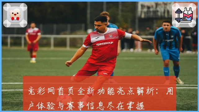 竞彩网首页全新功能亮点解析：用户体验与赛事信息尽在掌握