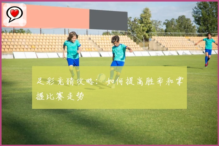 足彩竞猜攻略：如何提高胜率和掌握比赛走势