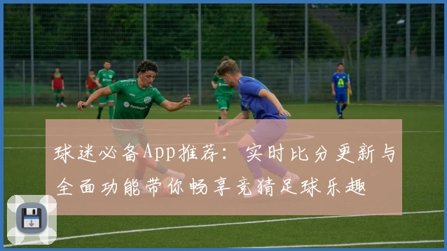球迷必备App推荐：实时比分更新与全面功能带你畅享竞猜足球乐趣