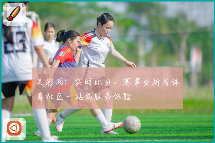 足彩网：实时比分、赛事分析与体育社区一站式服务体验