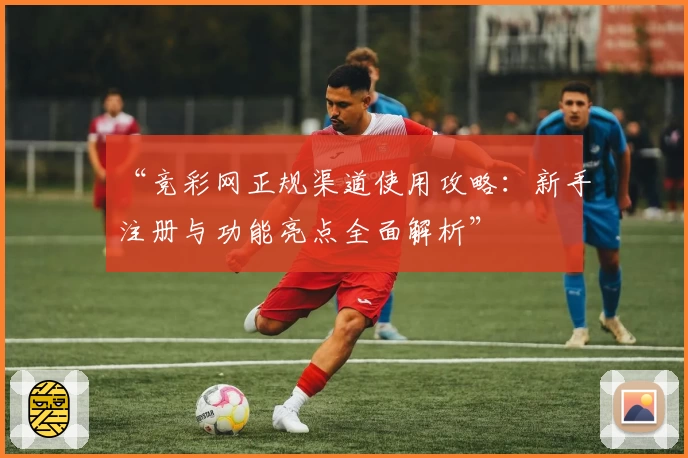 “竞彩网正规渠道使用攻略：新手注册与功能亮点全面解析”