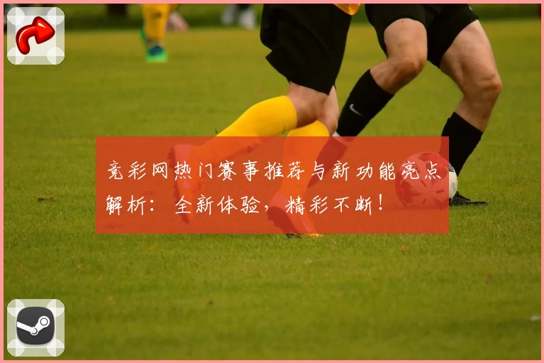 竞彩网热门赛事推荐与新功能亮点解析：全新体验，精彩不断！