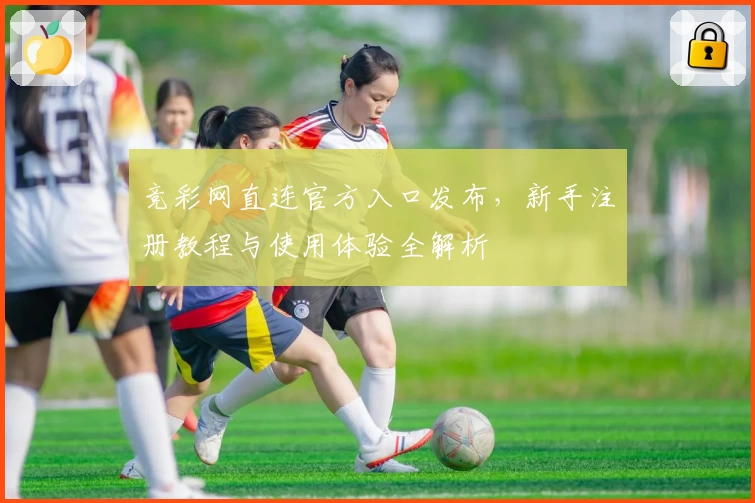 竞彩网直连官方入口发布，新手注册教程与使用体验全解析