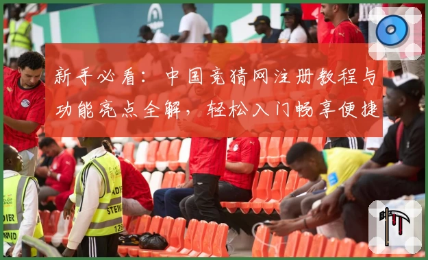 新手必看：中国竞猜网注册教程与功能亮点全解，轻松入门畅享便捷体验