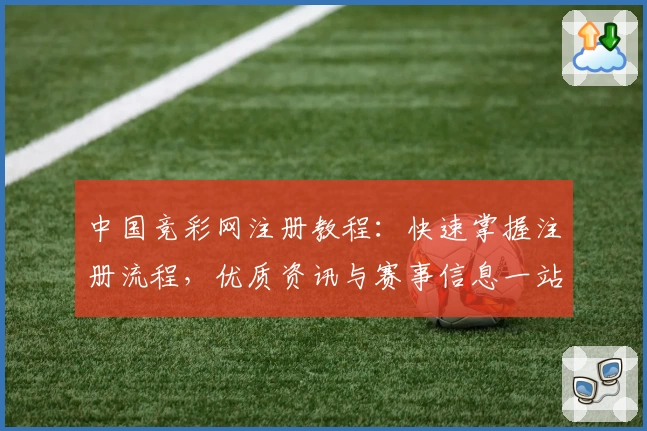 中国竞彩网注册教程：快速掌握注册流程，优质资讯与赛事信息一站式获取