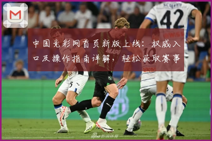 中国竞彩网首页新版上线：权威入口及操作指南详解，轻松获取赛事资讯