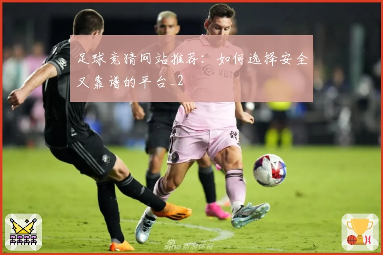 足球竞猜网站推荐：如何选择安全又靠谱的平台_2