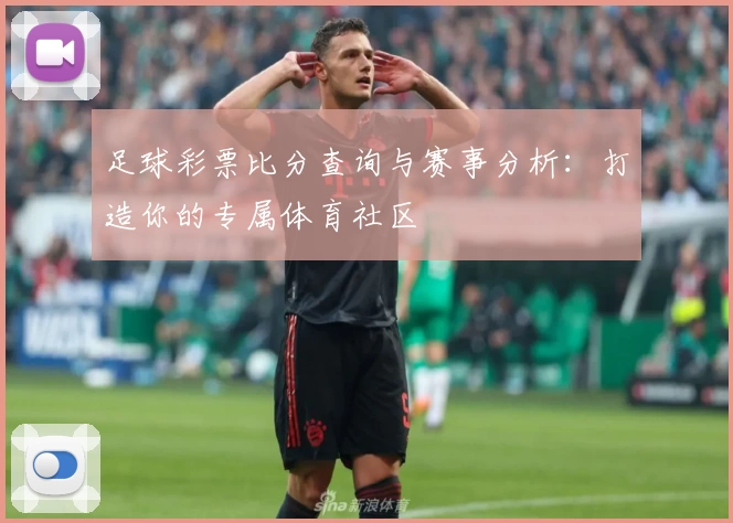 足球彩票比分查询与赛事分析：打造你的专属体育社区