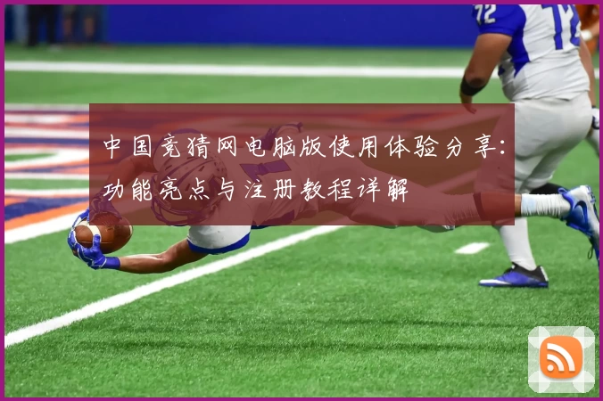 中国竞猜网电脑版使用体验分享：功能亮点与注册教程详解