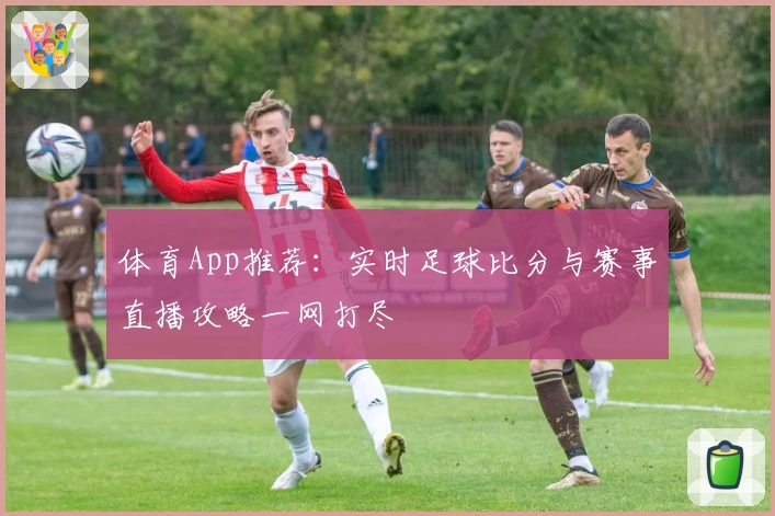 体育App推荐：实时足球比分与赛事直播攻略一网打尽