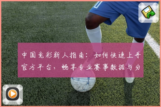 中国竞彩新人指南：如何快速上手官方平台，畅享专业赛事数据与分析体验