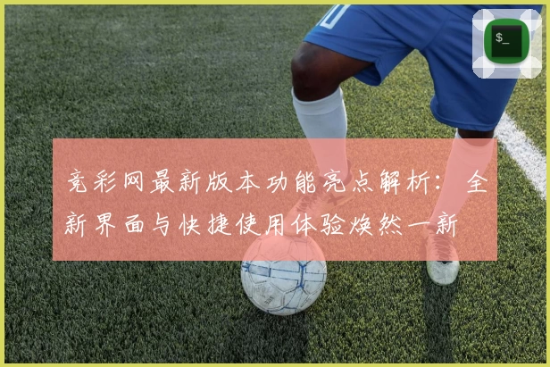 竞彩网最新版本功能亮点解析：全新界面与快捷使用体验焕然一新