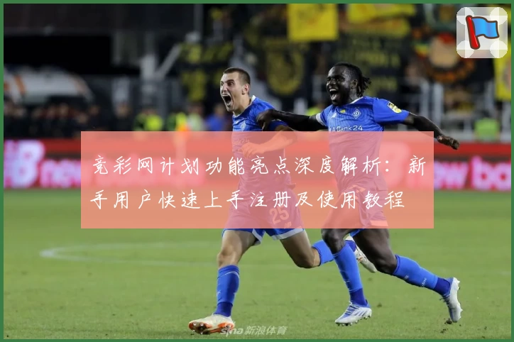 竞彩网计划功能亮点深度解析：新手用户快速上手注册及使用教程