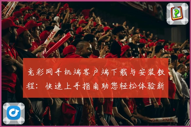 竞彩网手机端客户端下载与安装教程：快速上手指南助您轻松体验新功能