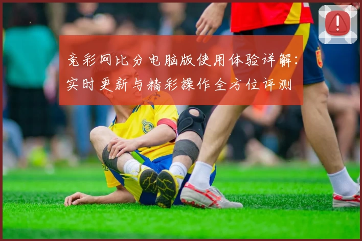 竞彩网比分电脑版使用体验详解：实时更新与精彩操作全方位评测
