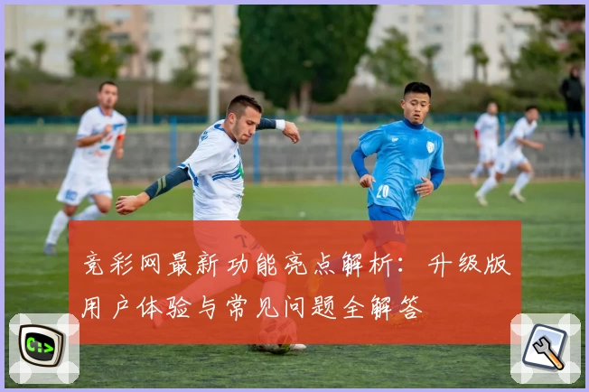 竞彩网最新功能亮点解析：升级版用户体验与常见问题全解答