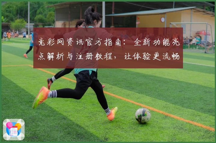 竞彩网资讯官方指南：全新功能亮点解析与注册教程，让体验更流畅